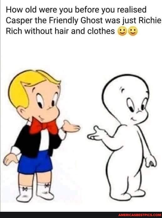 How old were you before you realised
Casper the Friendly Ghost was just Richie
Rich without hair and clothes