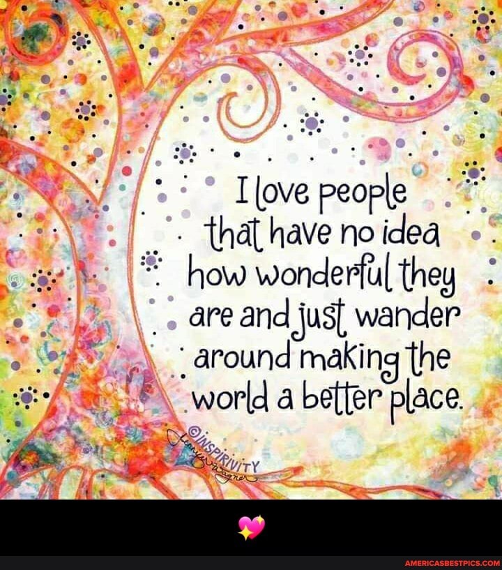 Tlove people
_ that have no idea a how wonderful they are and just wander around making the world a better place.
TY - đŸ’–