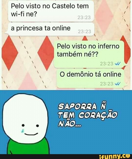 Pelo visto no Castelo tem
p
a princesa ta online I
a
a também né??
4
RR O demônio online
SAPORRA Ni
TEM CORAÇÃO