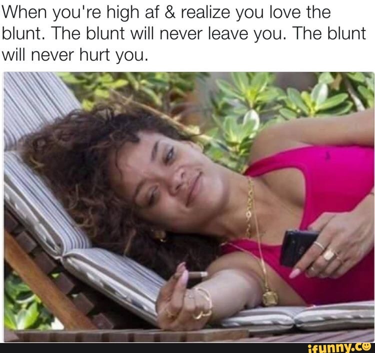 When you're high af realize you love the
blunt. The blunt will never leave you. The blunt
will never hurt you.