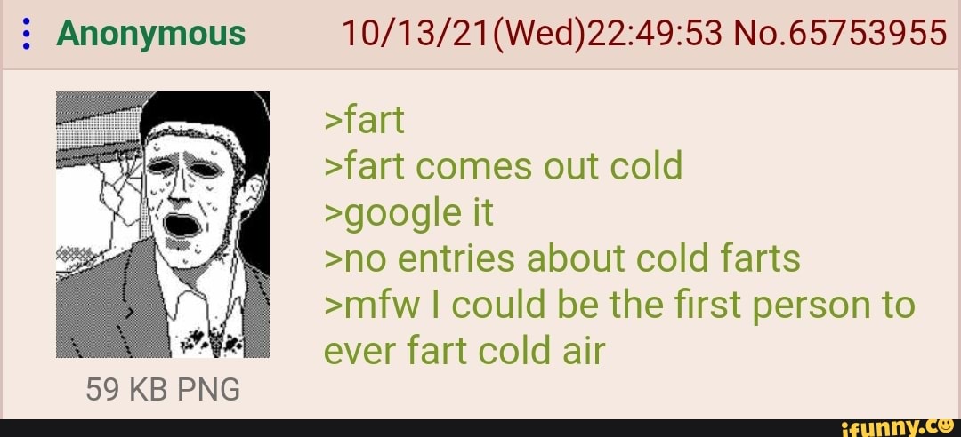 : Anonymous 59 KB PNG No.65753955 >fart >fart comes out cold >google it ...