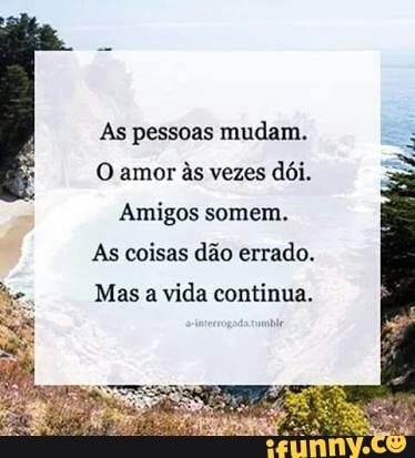 As pessoas mudam.
O amor às vezes
dói.
Amigos somem.
As coisas dão errado.
Mas a vida continua.