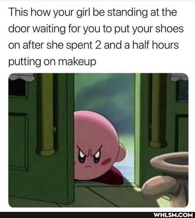 This how your girl be standing at the door waiting for you to put your shoes
on after she spent 2 and half hours putting on makeup