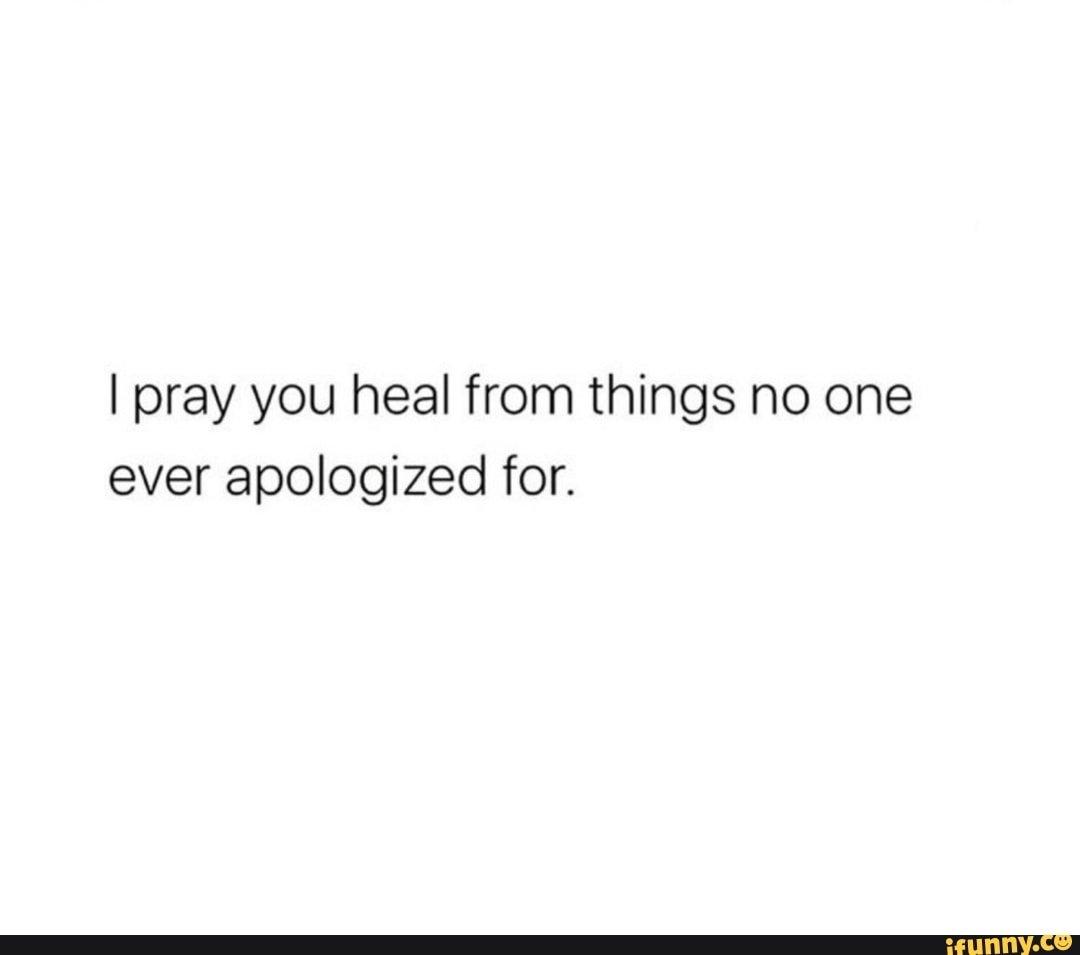 I pray you heal from things no one ever apologized for. - iFunny