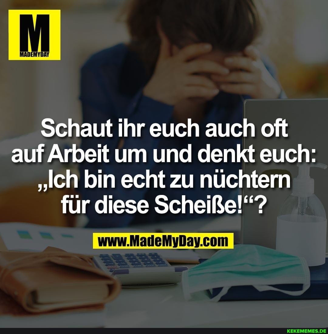 Schaut ihr euch auch oft auf Arbeit um und denkt euch:
"Ich bin echt zu nüchtern für diese Scheiße!''?