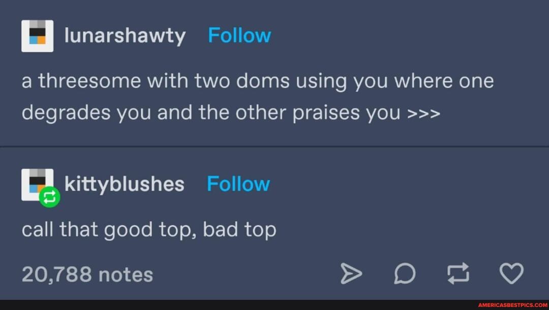 I lunarshawty Follow
a threesome with two doms using you where one degrades you and the other praises you
kittyblushes Follow call that good top, bad top
20,788 notes > D
tl