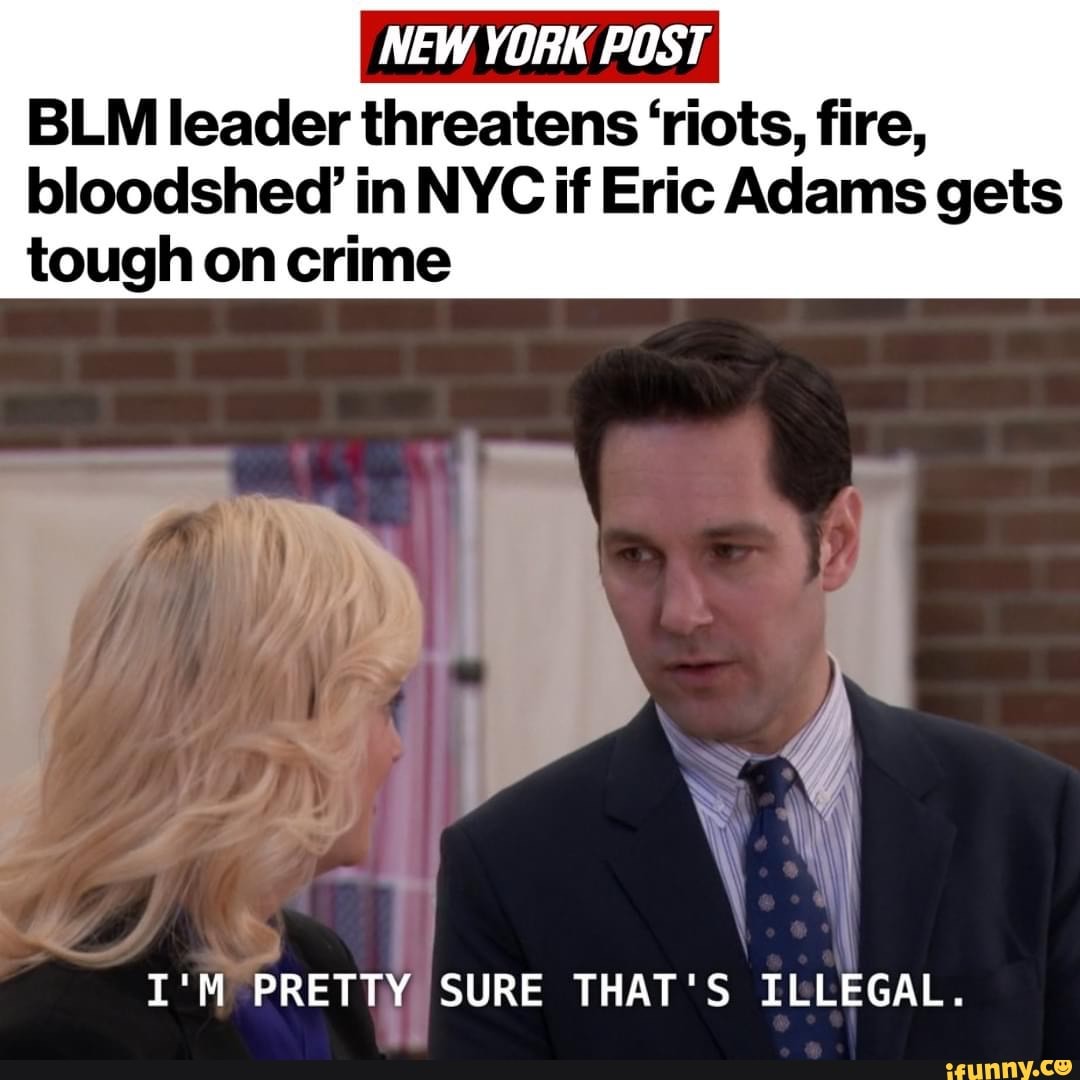 NEW YORK POST BLM leader threatens &#39;riots, fire, bloodshed&#39; in NYC if Eric  Adams gets tough on crime I&#39;M PRETTY. SURE THAT&#39;S ILLEGAL. - )