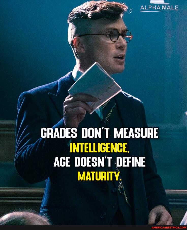 ALPHA MALE
GRADES DON'T MEASURE INTELLIGENCE,
AGE DOESN'T DEFINE MATURITY.