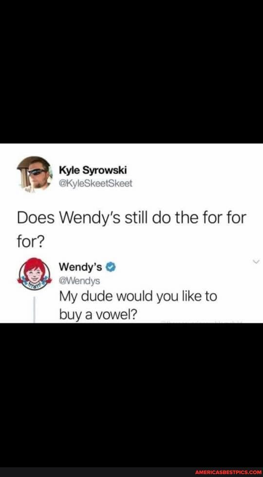 Kyle Syrowski
Does Wendy's still do the for for for?
Wendy's
My dude would you like to buy a vowel?