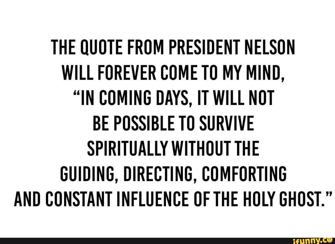 THE QUOTE FROM PRESIDENT NELSON WILL FOREVER COME TO MY MIND, IN 