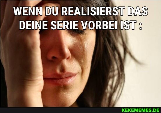 WENN DU REALISIERST DAS DEINE SERIE VORBEI IST:
