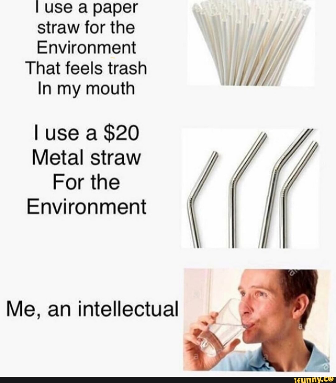 I use a paper
straw for the
Environment
That feels trash
In my mouth
Metal straw
For the
Environment
Me, an intellectual
