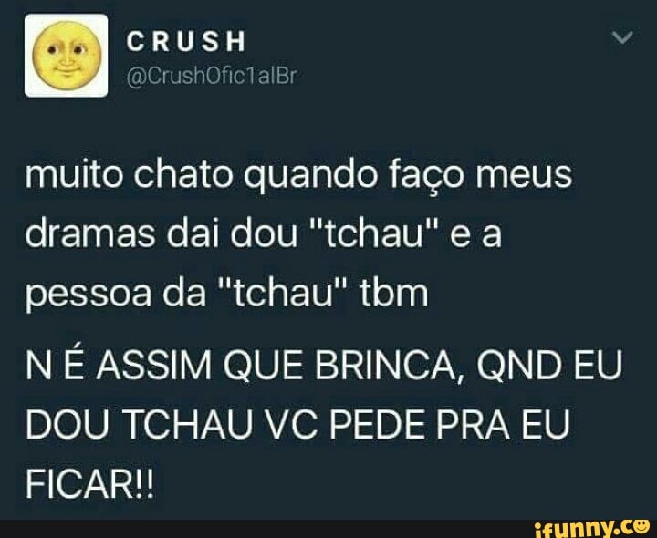 muito chato quando faço meus
dramas dai dou "tchau" e a
pessoa da "tchau" tbm
N É ASSIM QUE BRINCA, QND EU
DOU TCHAU VC PEDE PRA EU
FICAR!!