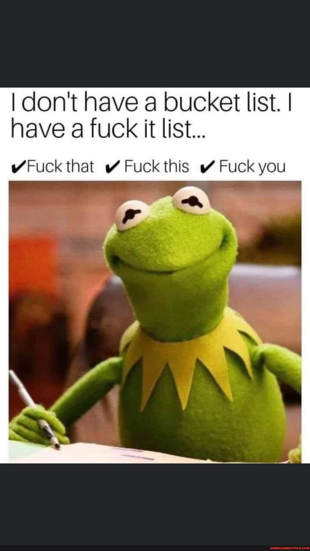 I don't Nave a bucket list. I nave a fuck it list...
Fuck that Fuck this Fuck you