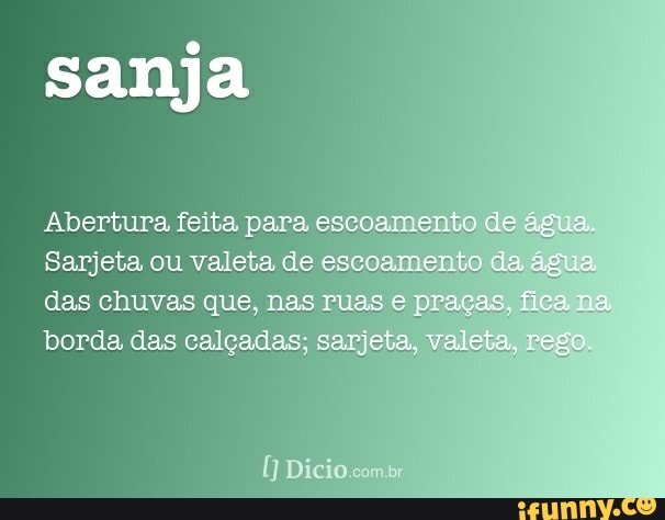 sanja
Abertura feita para escoamento de gue,
Sarjeta ou valeta de escosmente da das chuvas que, nas praças. fica, borda das calçadas; sameta, valeta, Pego.