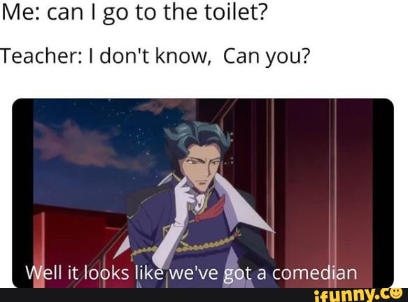 Me: can I go to the toilet?
eacher: I don't know, Can you?
