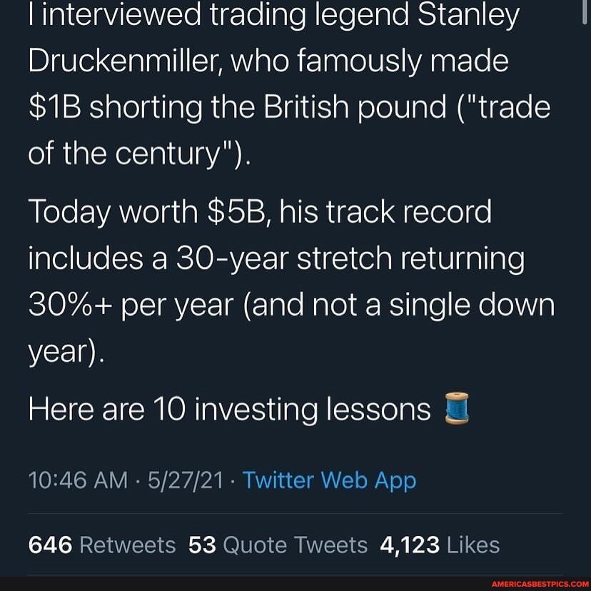 l interviewed trading legend Stanley
Druckenmiller, who famously made shorting the British pound ("trade of the century").
Today worth his track record includes a 30-year stretch returning
30%+ per year (and not a single down year).
Here are 10 investing lessons
AM - Twitter Web Apo
53 4,123