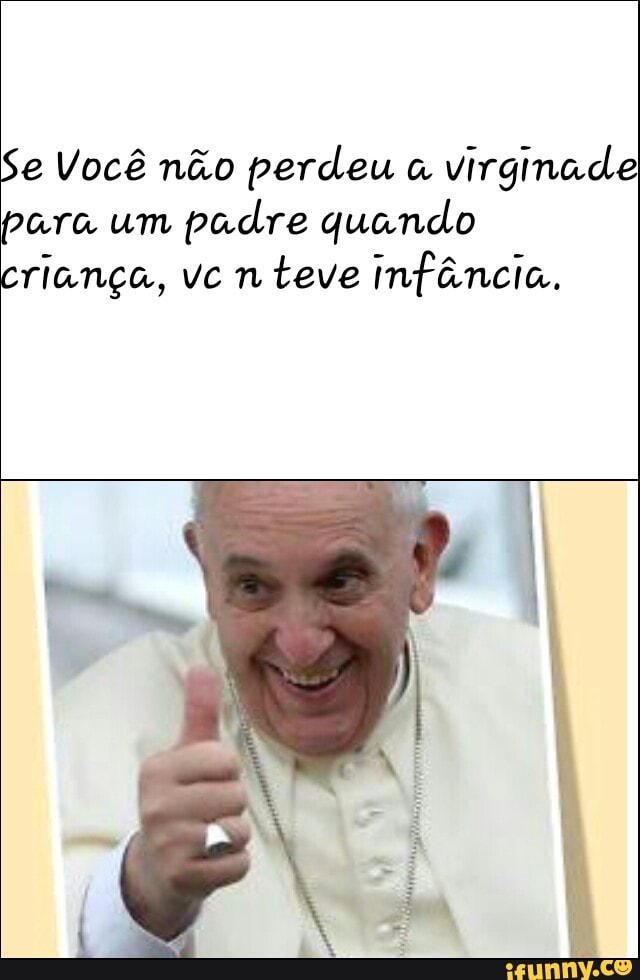 Se Você não perdeu a
virginade
para um
padre quando
criança, vc n
teve infância.