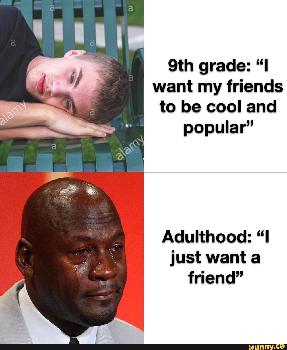 grade: want my friends to be cool and popular"
Adulthood: "I just want a friend"