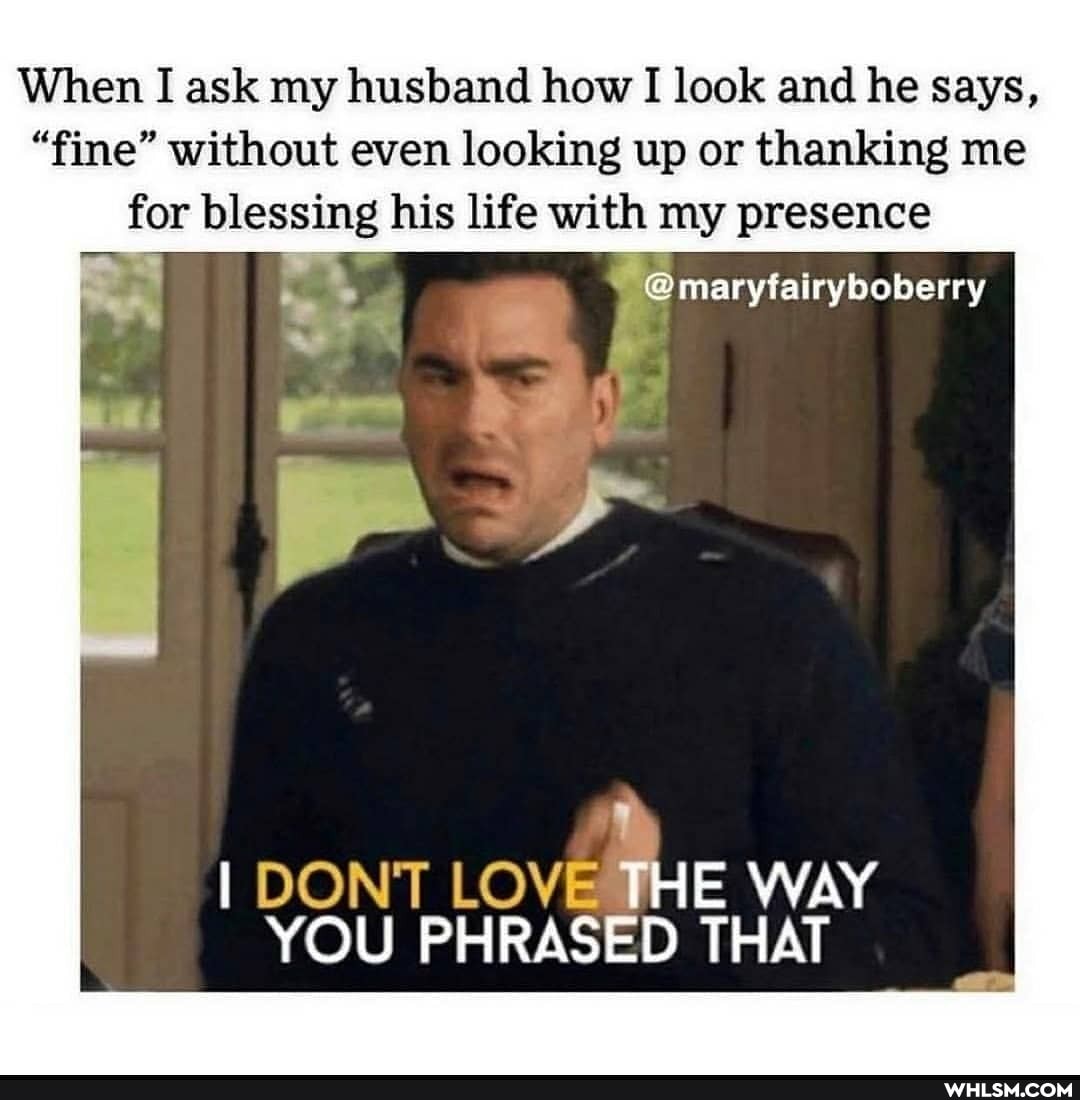 When I ask my husband how I look and he says,
"fine" without even looking up or thanking me for blessing his life with my presence
@maryfairyboberry
THE WAY YOU PHRASED THAT