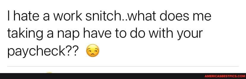 I hate a work snitch. what does me taking a nap have to do with your paycheck??