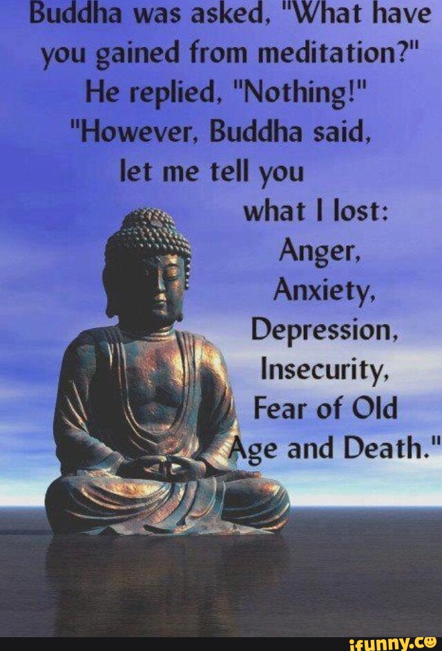 Buddha was asked, What have you gained from meditation?