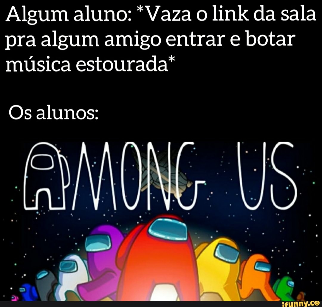Algum aluno: *Vaza o link da sala pra algum amigo entrar e botar música estourada"
Os alunos:
US