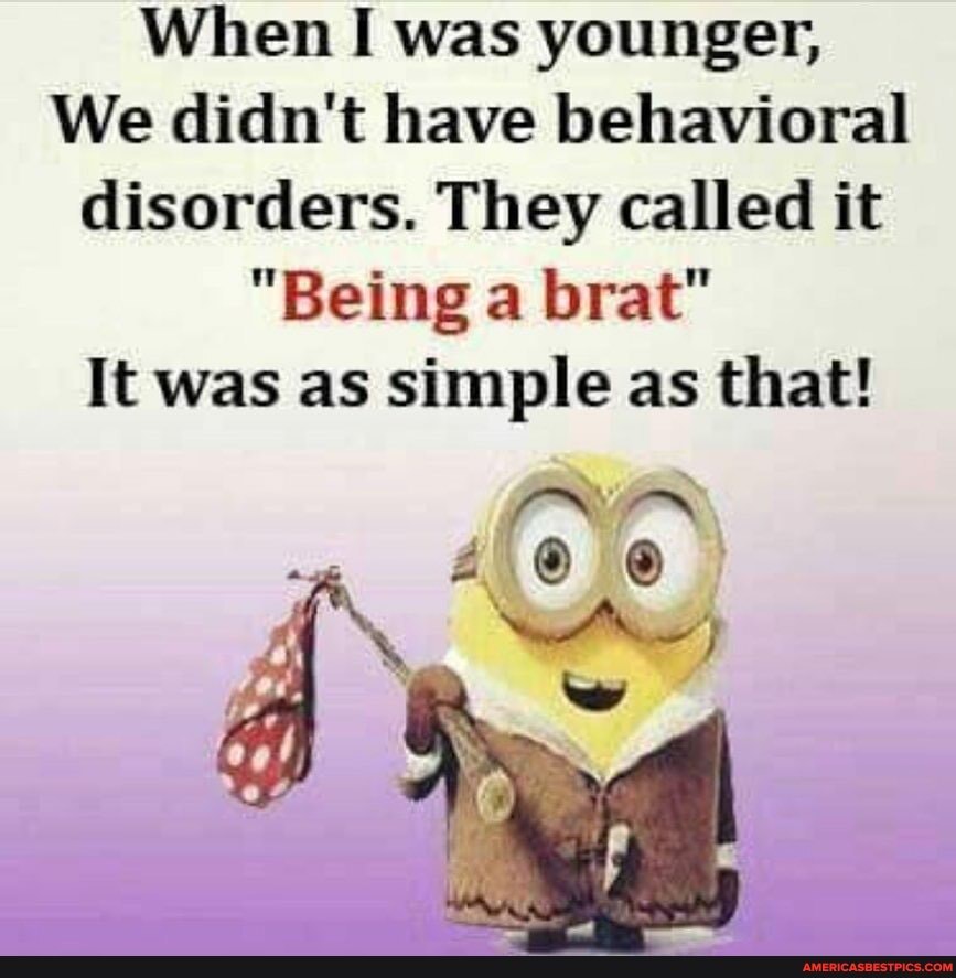 When I was younger,
We didn't have behavioral disorders. They called it
"Being a brat"
It was as simple as that!