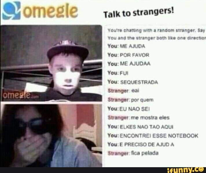 Talk to
strangers! omesle
You're chatting with a random stranger, Say
You and the stranger Doth like one directior
You: ME AJUDA
You: POR FAVOR
You: ME AJUDAA
You: FUI
You: SEQUESTRADA
Stranger eai
Stranger. por quem
You: EU NAO SE
Stranger me mostra eles
You: ELKES NAO TAO AQUI
You: ENCONTREI ESSE NOTEBOOK
You. E PRECISO DE AJUD A
Stranger fica pelada