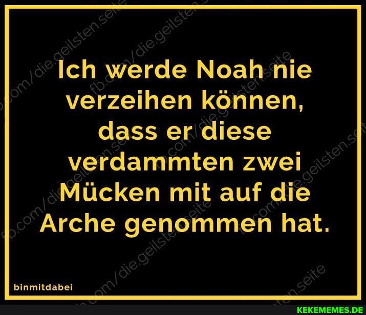 Ich werde Noah nie verzeihen können, dass er diese verdammten zwei
Mücken mit auf die
Arche genommen hat.
binmitdabei