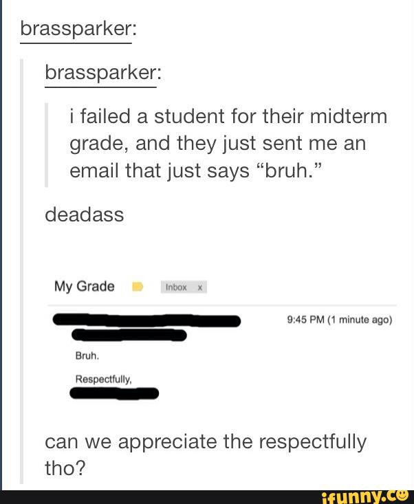 brassparker:
brassparker:
i failed a student for their midterm
grade, and they just sent me an
email that just says “bruh.”
dead ass
My Grade tum. x
_ Ms PM (1 minute ago}
_
can we appreciate the respectfully
tho?