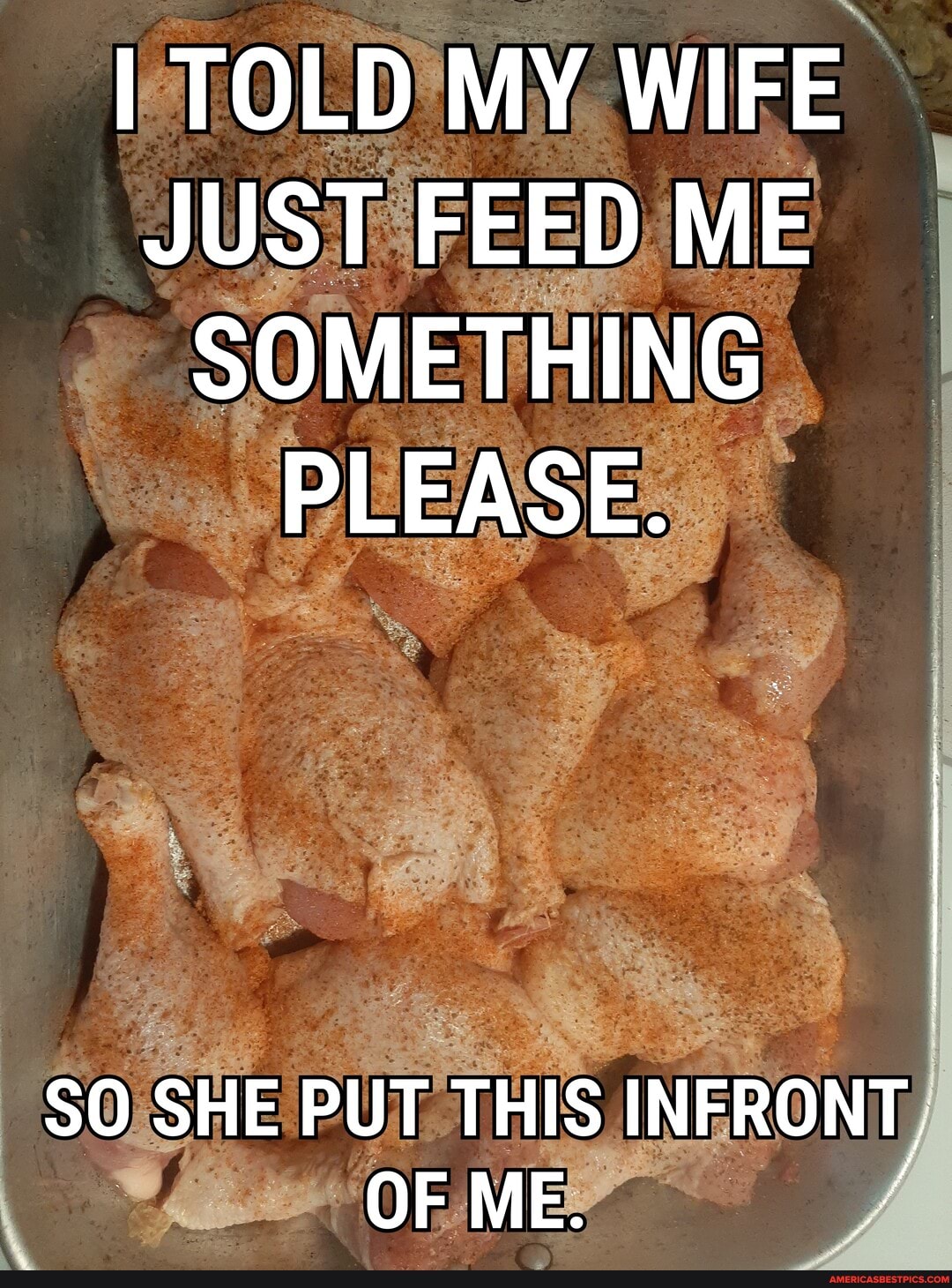 TOLD MY WIFE JUST FEED ME SOMETHING PLEASE.
SO SHE PUT THIS INFRONT,