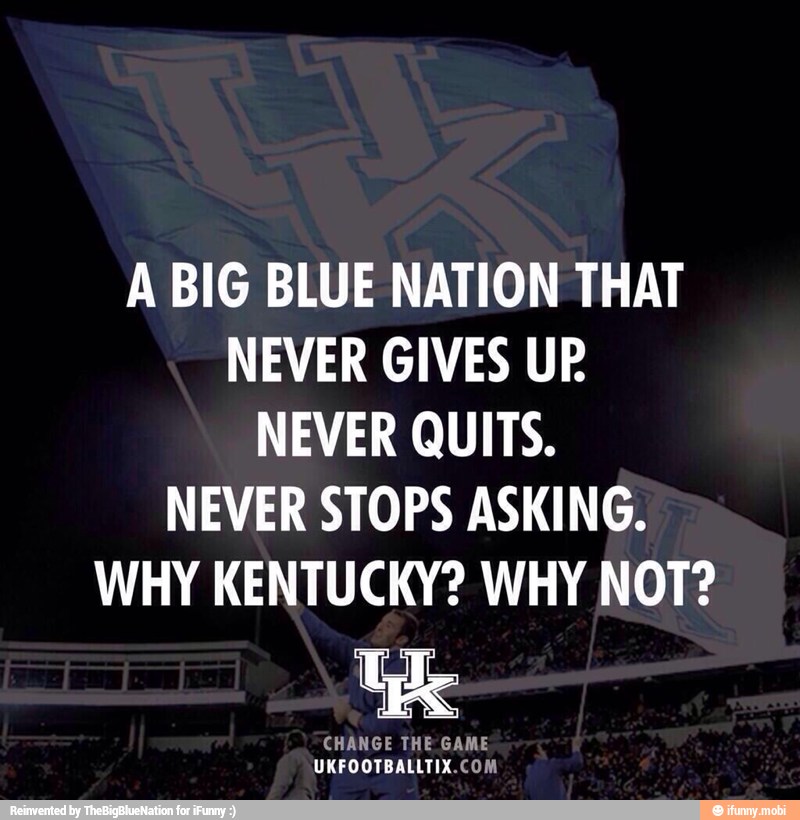A BIG BLUE NATION THAT
NEVER GIVES UP
NEVER QUITS.
NEVER STOPS ASKING.
WHY KENTUCKY? WHY NOT?
CHANGE THE GAME