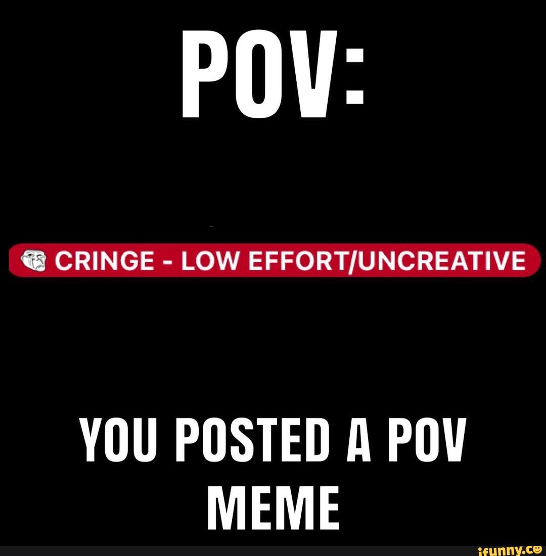 POV:
CRINGE - LOW
YOU POSTED A POV MEME