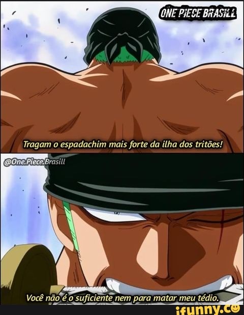 Tragam o espadachim mais forte da ilha dos tritões!
Você nãofé suficiente nem para matar meu tédio.