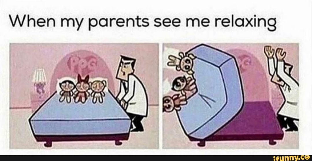 When my parents see me relaxing