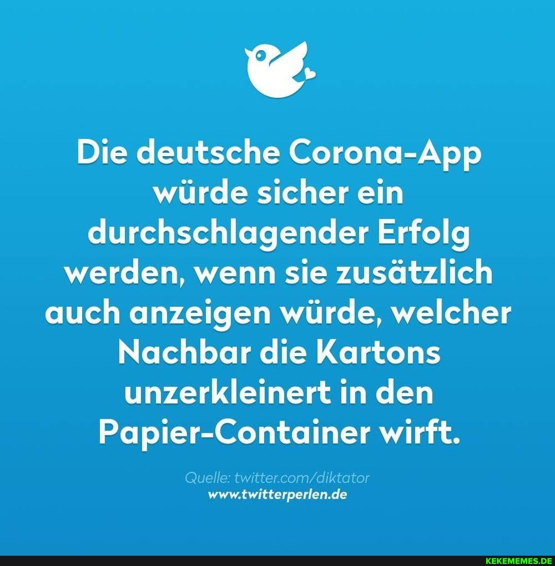 Die deutsche Corona-App würde sicher ein durchschlagender Erfolg werden, wenn sie zusätzlich auch anzeigen würde, welcher
Nachbar die Kartons unzerkleinert in den
Papier-Container wirft.
www.twitterperlen.de