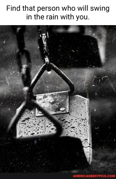 Find that person who will swing in the rain with you