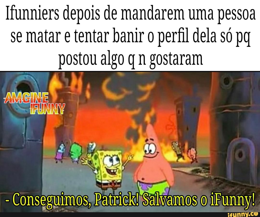 Ifunniers depois de mandarem uma pessoa se matar e tentar banir o perfil dela só postou algo qm gostaram
- Conseguimos, Patrick!