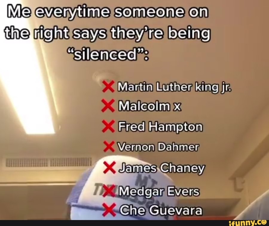 Me overytime someone on right says they're being
"silenced":
Martin Luther king jr.
Malcolm x
Fred Hampton
Vernon Dahmer
Charey iMedgar Evers
Che Guevara