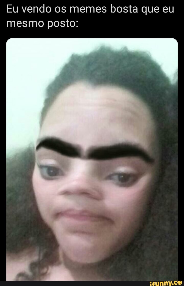 Eu vendo os memes bosta que eu
mesmo posto: