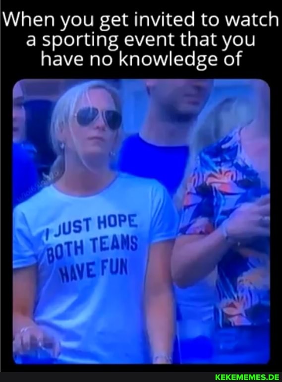 When you get invited to watch a sporting event that you have no knowledge of
HOPE WAVE FUN
