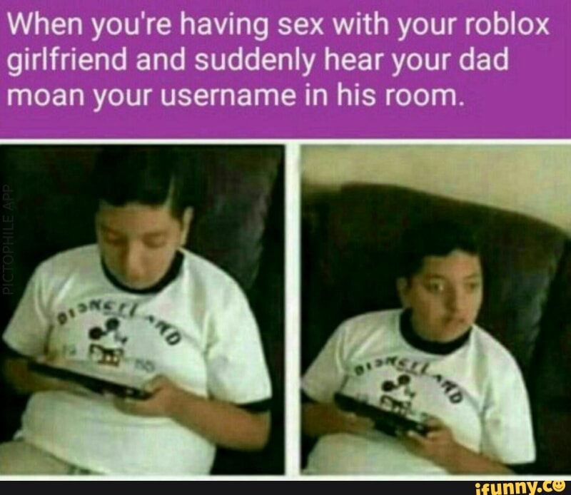 When You Re Having Sex With Your Roblox Girlfriend And Suddenly Hear Your Dad Moan Your Usemame In His Room Ifunny - moan roblox