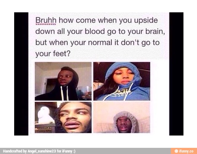 Buruhh how come when you upside
down all your blood go to your brain,
but when your normal it don‘t go to
your feet?