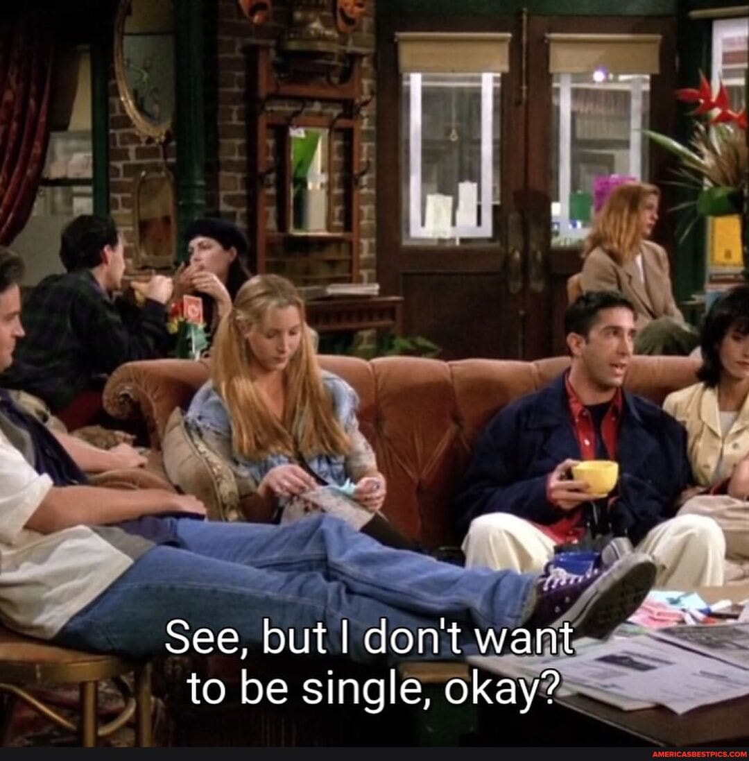 See, but I don't want to be single, okay?