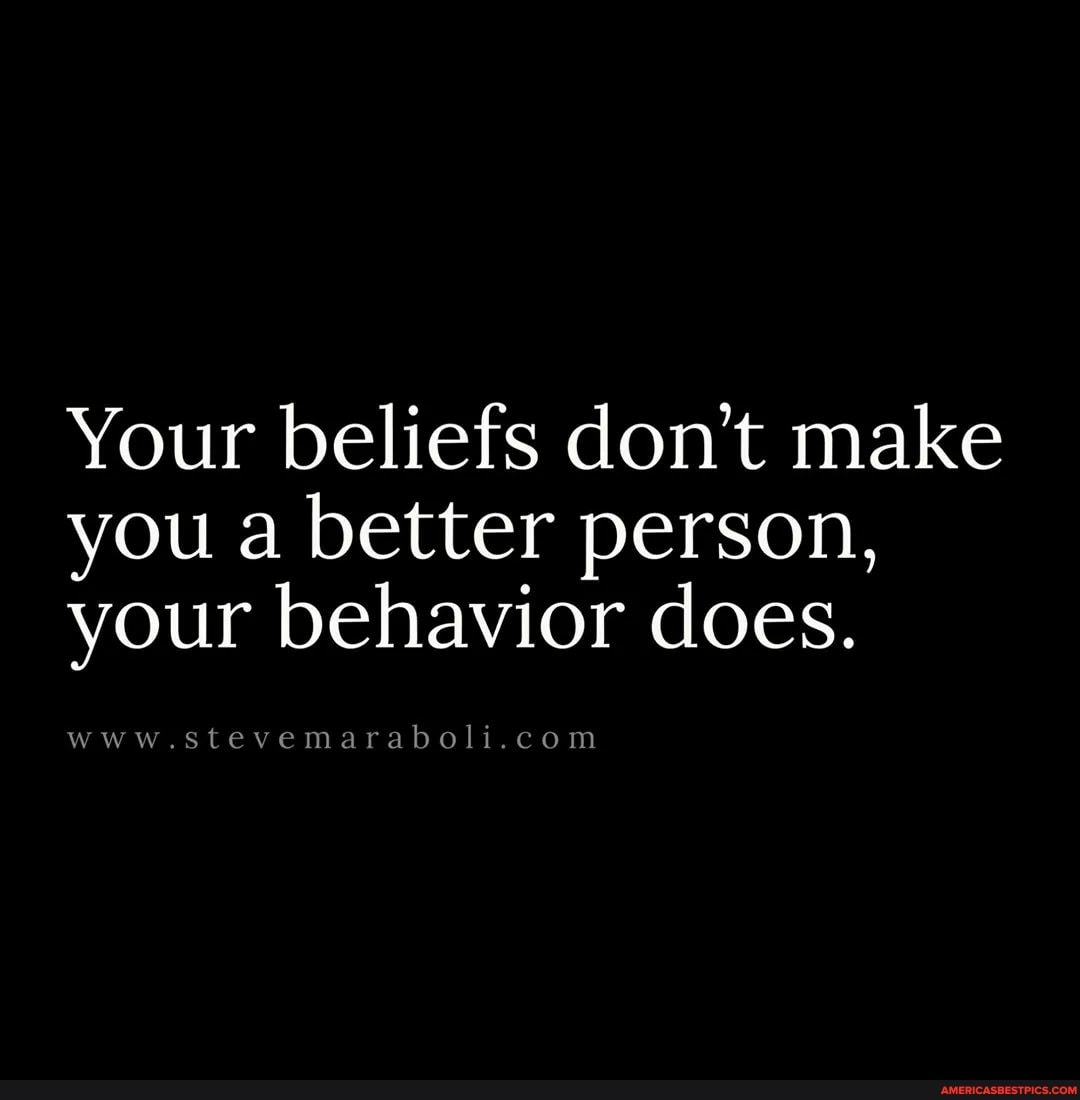 Your beliefs don't make you a better person, your behavior does.