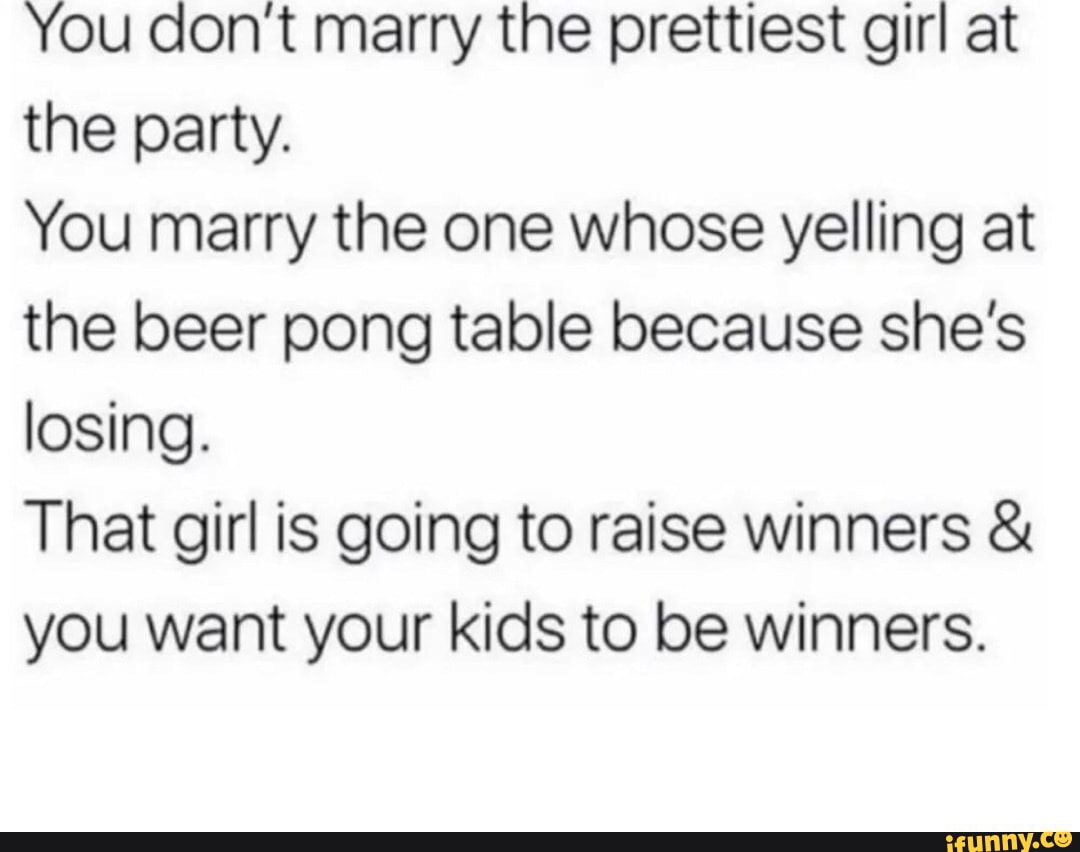 You dont marry the prettiest girl at the party. You marry the one whose
