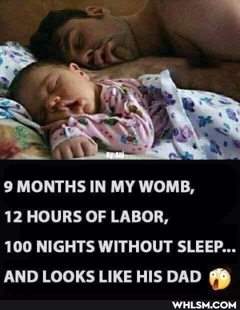 9 MONTHS IN MY WOMB,
12 HOURS OF LABOR,
100 NIGHTS WITHOUT SLEEP...
AND LOOKS LIKE HIS DAD