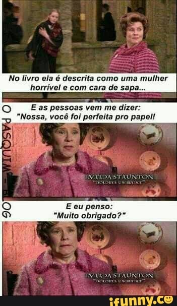 No livro ela é descrita como uma mulher horrível e com cara de sapa...
E as pessoas vem me dizer:
"Nossa, você foi perfeita pro papel!
E eu penso:
"Muito obrigado?"