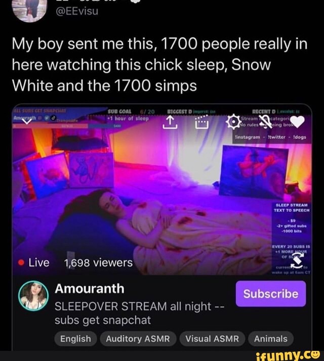 SS
My boy sent me this, 1700 people really in
here watching this chick sleep, Snow
White and the 1700 simps